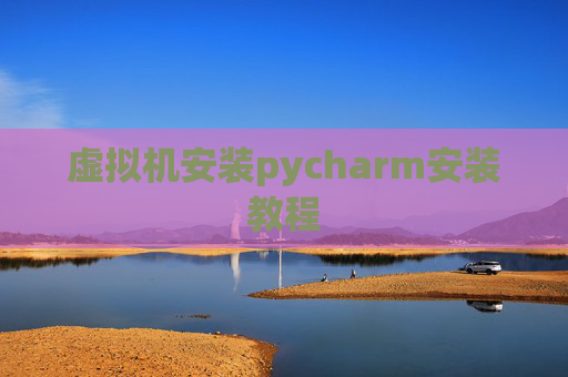 虚拟机安装pycharm安装教程 虚拟机安装pycharm安装教程